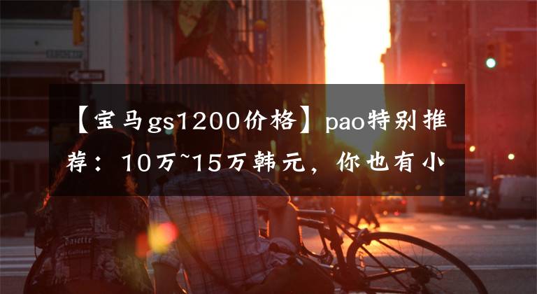 【寶馬gs1200價(jià)格】pao特別推薦：10萬(wàn)~15萬(wàn)韓元，你也有小資穆德的摩托車(chē)。