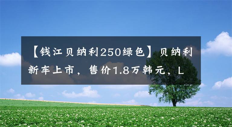 【錢江貝納利250綠色】貝納利新車上市，售價1.8萬韓元，LED前照燈、ABS、熒光綠色車身