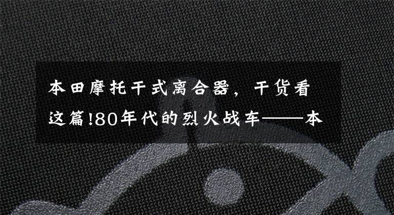 本田摩托干式離合器，干貨看這篇!80年代的烈火戰(zhàn)車(chē)——本田NSR250R