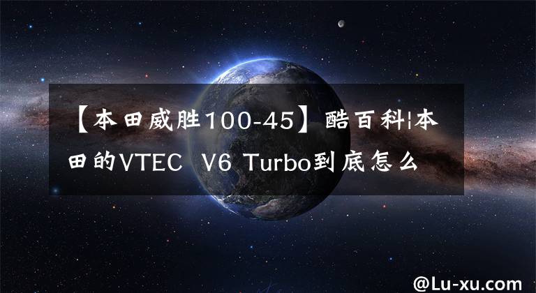 【本田威勝100-45】酷百科|本田的VTEC V6 Turbo到底怎么樣？