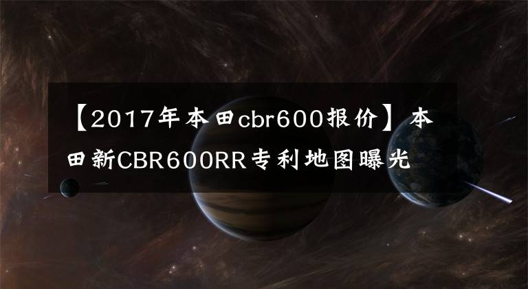 【2017年本田cbr600報(bào)價(jià)】本田新CBR600RR專利地圖曝光