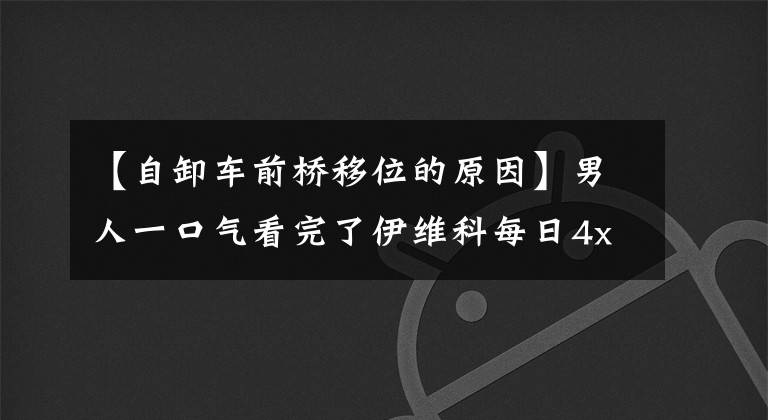 【自卸車前橋移位的原因】男人一口氣看完了伊維科每日4x4萬(wàn)字分析