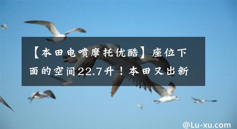 【本田電噴摩托優(yōu)酷】座位下面的空間22.7升！本田又出新車：水冷EFI，標(biāo)準(zhǔn)ABS，售價(jià)1萬多韓元