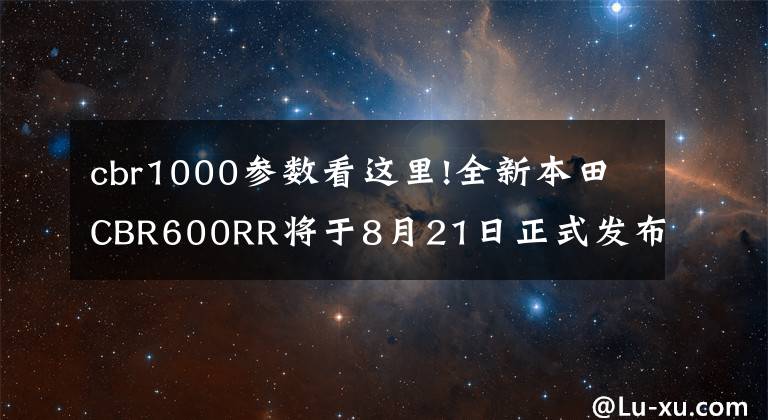 cbr1000參數(shù)看這里!全新本田CBR600RR將于8月21日正式發(fā)布！先睹為快