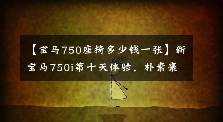 【寶馬750座椅多少錢一張】新寶馬750i第十天體驗(yàn)，樸素豪華，技能點(diǎn)？