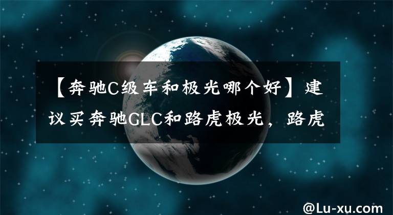 【奔馳C級(jí)車(chē)和極光哪個(gè)好】建議買(mǎi)奔馳GLC和路虎極光，路虎極光。