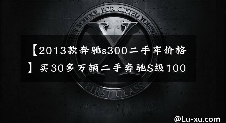 【2013款奔馳s300二手車價格】買30多萬輛二手奔馳S級100多萬輛牛逼！