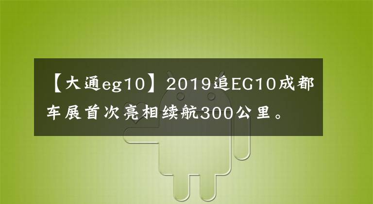 【大通eg10】2019追EG10成都車展首次亮相續(xù)航300公里。