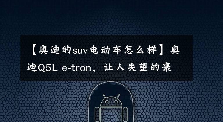 【奧迪的suv電動(dòng)車怎么樣】奧迪Q5L e-tron，讓人失望的豪華品牌電動(dòng)SUV