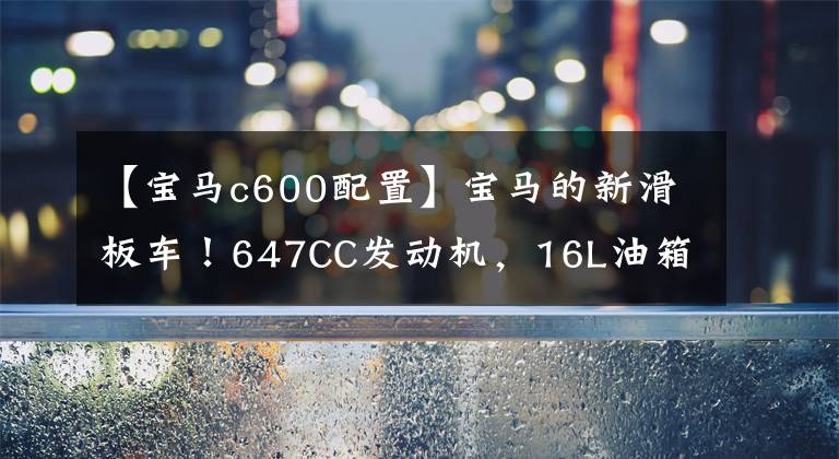 【寶馬c600配置】寶馬的新滑板車！647CC發(fā)動機，16L油箱，續(xù)航400公里，售價11萬多韓元