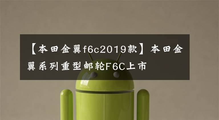 【本田金翼f6c2019款】本田金翼系列重型郵輪F6C上市