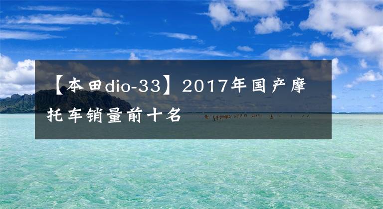 【本田dio-33】2017年國(guó)產(chǎn)摩托車銷量前十名