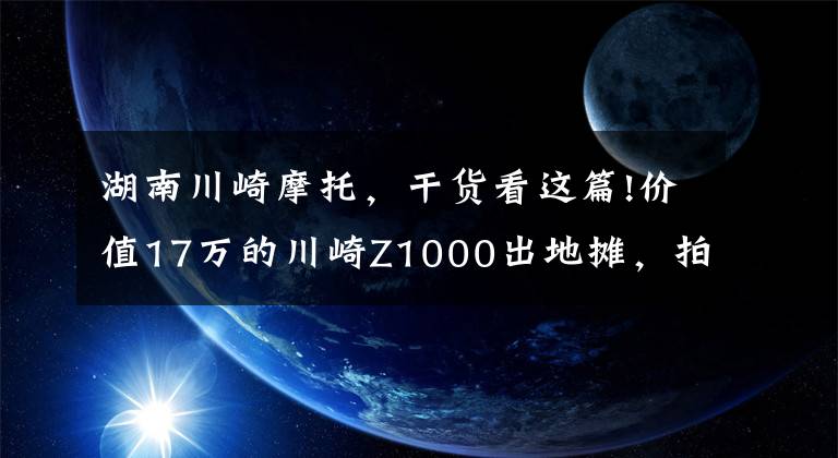 湖南川崎摩托，干貨看這篇!價(jià)值17萬的川崎Z1000出地?cái)偅恼?塊，“賣身”一次200