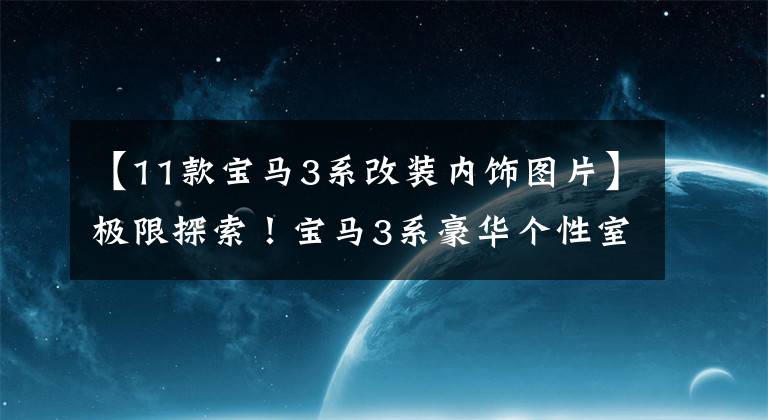 【11款寶馬3系改裝內飾圖片】極限探索！寶馬3系豪華個性室內裝修改造