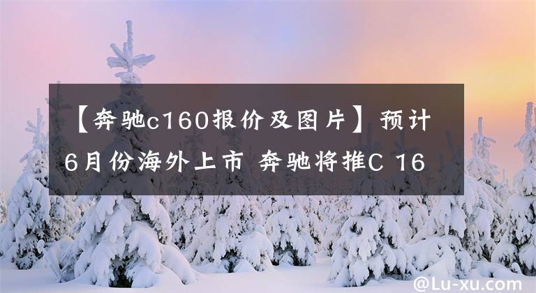 【奔馳c160報(bào)價(jià)及圖片】預(yù)計(jì)6月份海外上市 奔馳將推C 160車型