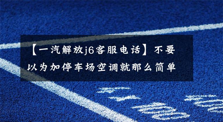 【一汽解放j6客服電話】不要以為加停車場空調(diào)就那么簡單。新解放J6南方版有十幾種升級！