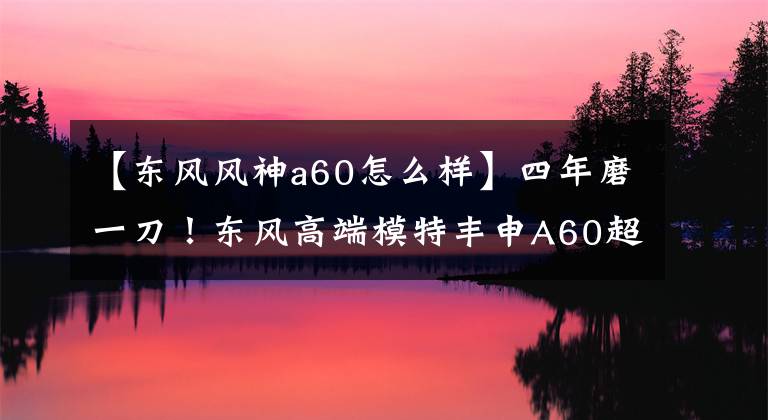 【東風(fēng)風(fēng)神a60怎么樣】四年磨一刀！東風(fēng)高端模特豐申A60超級(jí)美女