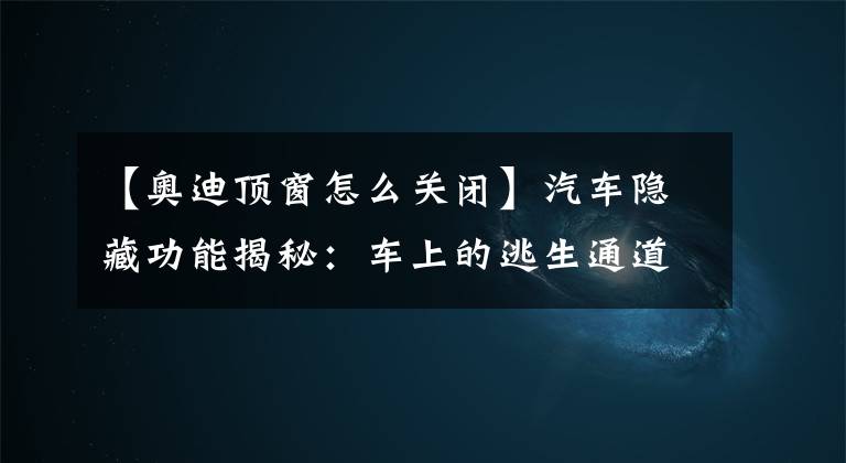 【奧迪頂窗怎么關(guān)閉】汽車隱藏功能揭秘：車上的逃生通道你知道嗎？