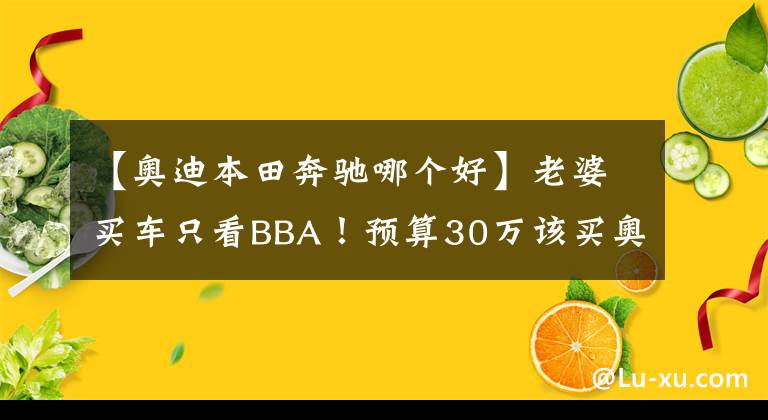 【奧迪本田奔馳哪個好】老婆買車只看BBA！預(yù)算30萬該買奧迪A4L還是全新奔馳C？