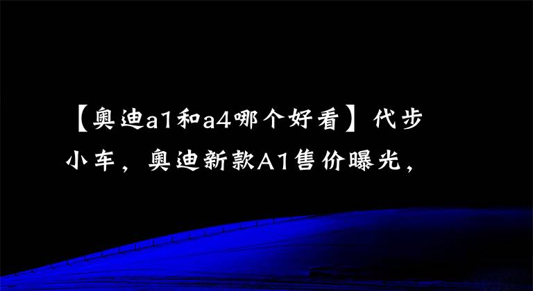 【奧迪a1和a4哪個(gè)好看】代步小車，奧迪新款A(yù)1售價(jià)曝光，搭2.0T+雙離合，比A4更運(yùn)動(dòng)