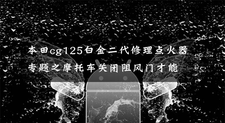 本田cg125白金二代修理點(diǎn)火器專題之摩托車關(guān)閉阻風(fēng)門才能跑起來，是哪里的問題？教你一步一步檢查