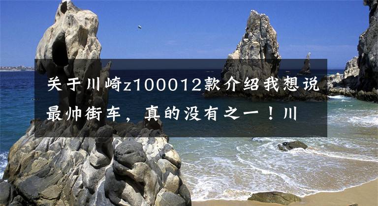 關(guān)于川崎z100012款介紹我想說最帥街車，真的沒有之一！川崎Z1000