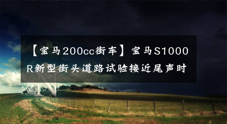 【寶馬200cc街車】寶馬S1000R新型街頭道路試驗(yàn)接近尾聲時(shí)，將正式公布