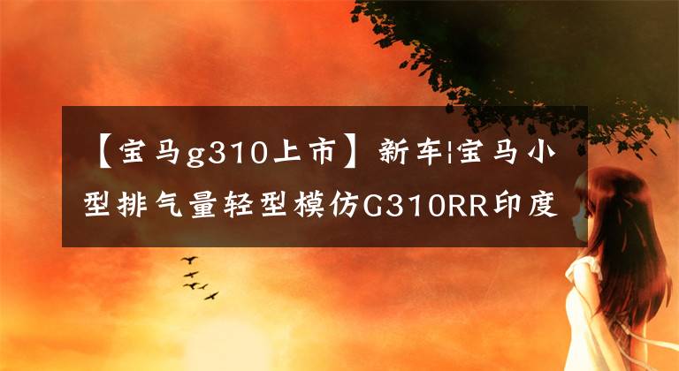 【寶馬g310上市】新車|寶馬小型排氣量輕型模仿G310RR印度首發(fā)，售價2.4萬韓元