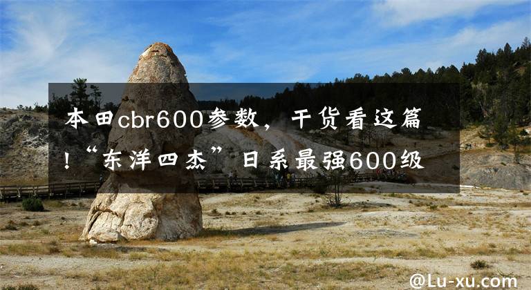 本田cbr600參數(shù)，干貨看這篇!“東洋四杰”日系最強600級公路賽摩托車對比