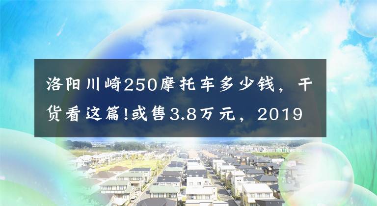 洛陽(yáng)川崎250摩托車(chē)多少錢(qián)，干貨看這篇!或售3.8萬(wàn)元，2019款川崎ninja250震撼來(lái)襲，續(xù)寫(xiě)小忍者的輝煌