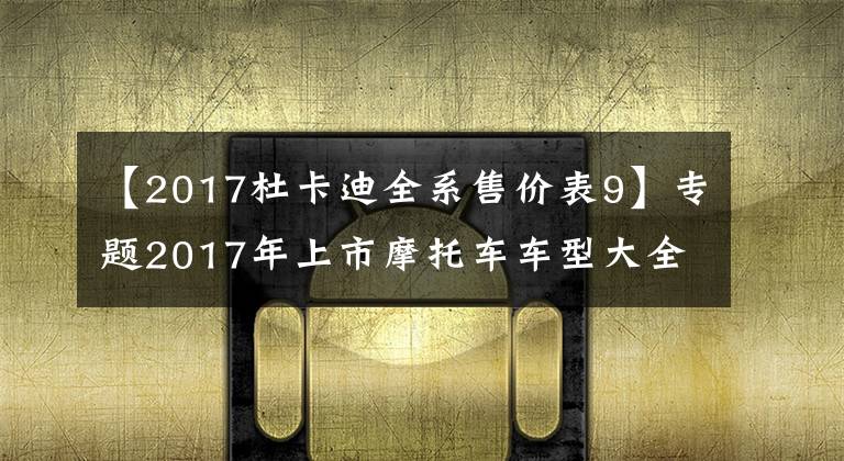 【2017杜卡迪全系售價表9】專題2017年上市摩托車車型大全 如有遺漏請留言補(bǔ)充