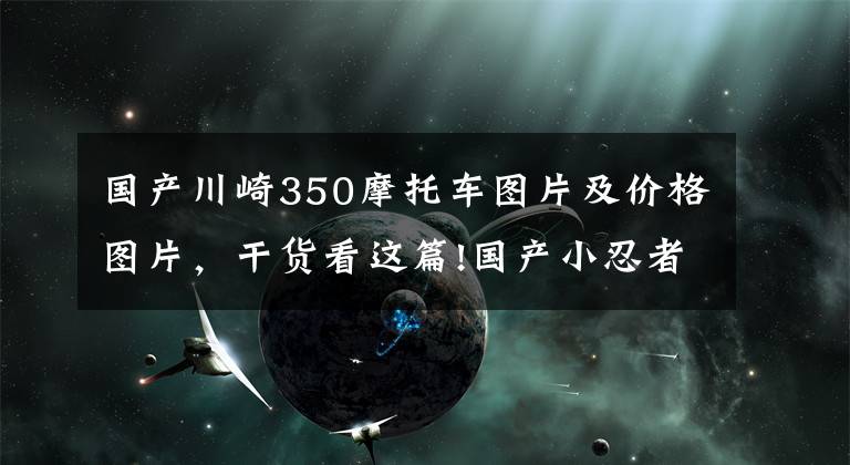 國產(chǎn)川崎350摩托車圖片及價格圖片，干貨看這篇!國產(chǎn)小忍者350的油耗高嗎？它的動力肉嗎？老騎手來告訴你答案吧