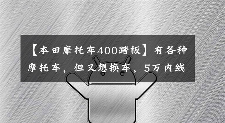 【本田摩托車400踏板】有各種摩托車，但又想換車，5萬內(nèi)線踏板還是騎？