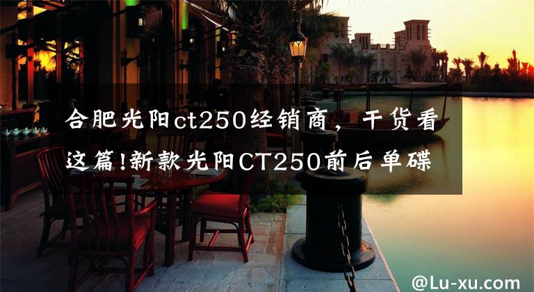 合肥光陽(yáng)ct250經(jīng)銷商，干貨看這篇!新款光陽(yáng)CT250前后單碟配CBS，單缸水冷16千瓦，20280元