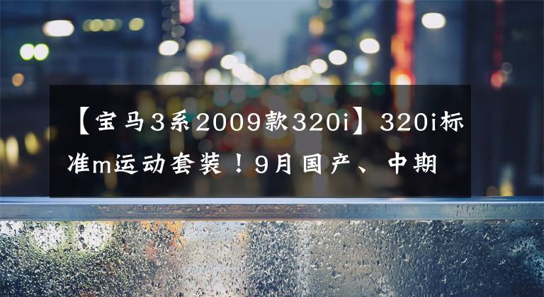 【寶馬3系2009款320i】320i標準m運動套裝！9月國產(chǎn)、中期重組寶馬3系列配置信息