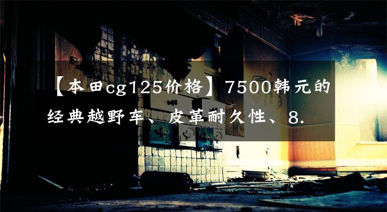 【本田cg125價(jià)格】7500韓元的經(jīng)典越野車、皮革耐久性、8.4升油箱、人才水都可以。