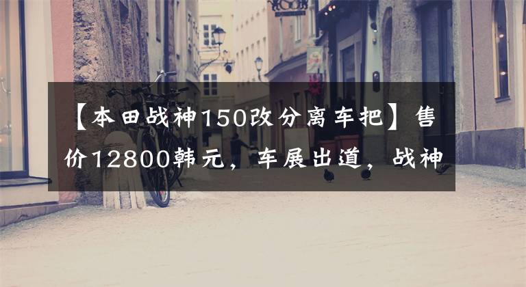 【本田戰(zhàn)神150改分離車把】售價12800韓元，車展出道，戰(zhàn)神SDH150，造型犀利，超高速120公里以上！