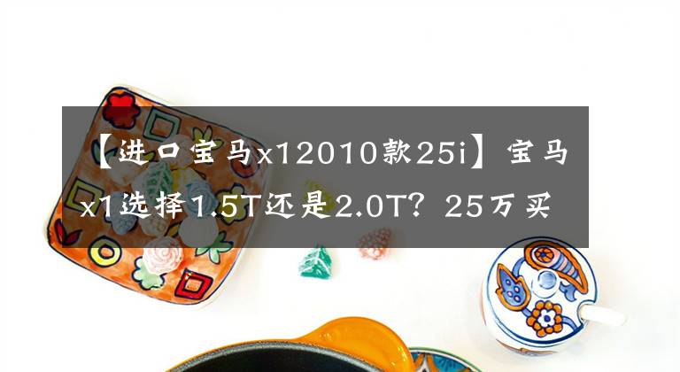 【進(jìn)口寶馬x12010款25i】寶馬x1選擇1.5T還是2.0T？25萬(wàn)買什么車比較好？胡老師的回答