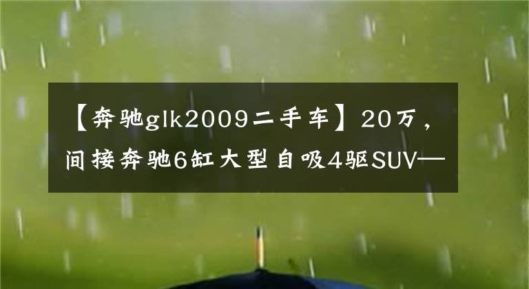 【奔馳glk2009二手車(chē)】20萬(wàn)，間接奔馳6缸大型自吸4驅(qū)SUV——GLK300