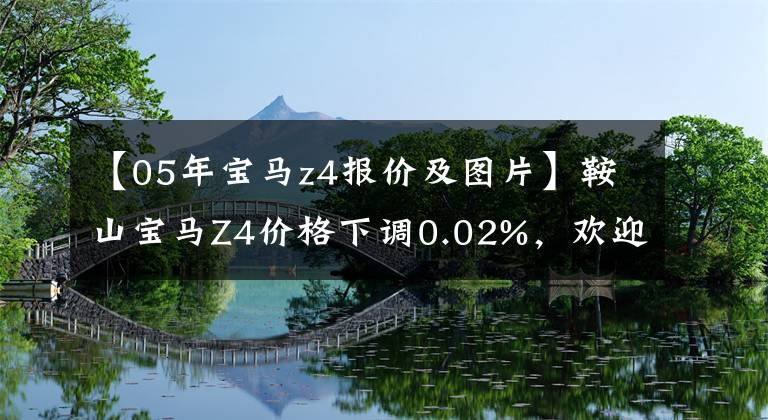 【05年寶馬z4報(bào)價(jià)及圖片】鞍山寶馬Z4價(jià)格下調(diào)0.02%，歡迎光臨上鑒。