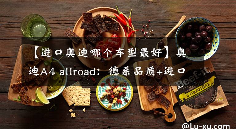 【進口奧迪哪個車型最好】奧迪A4 allroad：德系品質(zhì)+進口車，顏值高還有四驅(qū)，A4L不香了？