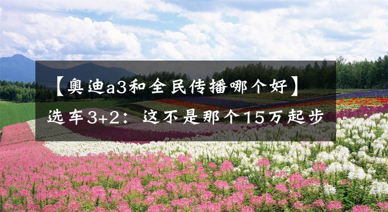 【奧迪a3和全民傳播哪個好】選車3+2：這不是那個15萬起步的小伙兒了！全新奧迪A3家族優(yōu)缺點解析