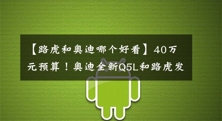 【路虎和奧迪哪個(gè)好看】40萬元預(yù)算！奧迪全新Q5L和路虎發(fā)現(xiàn)運(yùn)動(dòng)誰更有性價(jià)比？