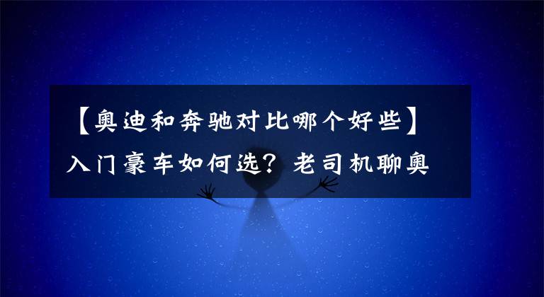 【奧迪和奔馳對比哪個好些】入門豪車如何選？老司機聊奧迪A4L、奔馳C級、寶馬3系的優(yōu)缺點