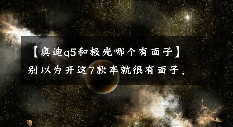 【奧迪q5和極光哪個(gè)有面子】別以為開這7款車就很有面子，這些車主最易被當(dāng)做“暴發(fā)戶”！