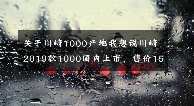 關(guān)于川崎1000產(chǎn)地我想說(shuō)川崎2019款1000國(guó)內(nèi)上市，售價(jià)15.9萬(wàn)！