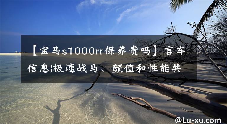 【寶馬s1000rr保養(yǎng)貴嗎】言車信息|極速戰(zhàn)馬、顏值和性能共存的寶馬BMW S1000RR