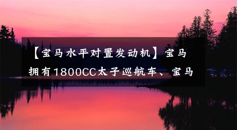 【寶馬水平對(duì)置發(fā)動(dòng)機(jī)】寶馬擁有1800CC太子巡航車、寶馬R18和水平對(duì)齊引擎