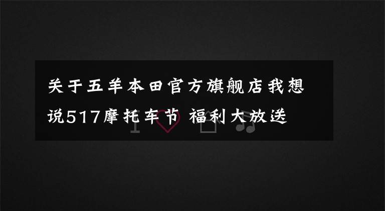 關(guān)于五羊本田官方旗艦店我想說517摩托車節(jié) 福利大放送