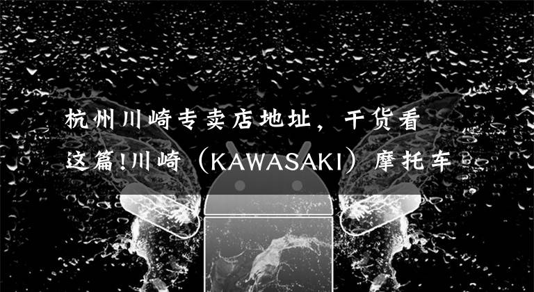 杭州川崎專賣店地址，干貨看這篇!川崎（KAWASAKI）摩托車在華售價(jià)一覽表